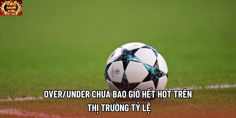 Over/Under chưa bao giờ hết hot trên thị trường tỷ lệ
