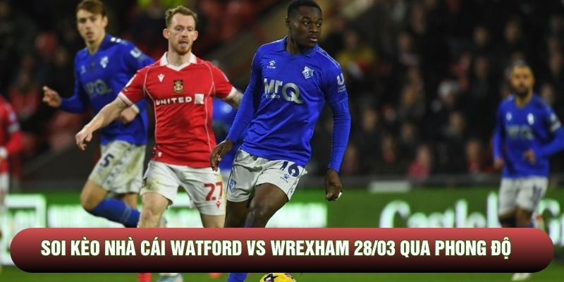 Soi kèo nhà cái Watford vs Wrexham 28/03 qua phong độ